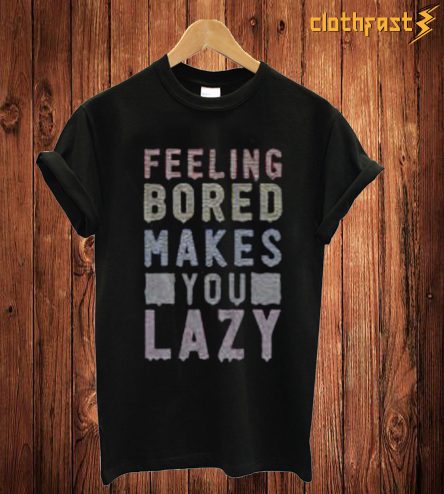 Feeling Bored Makes You Lazy T-Shirt