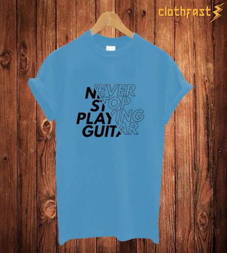 Never Stop Playing Guitar T Shirt