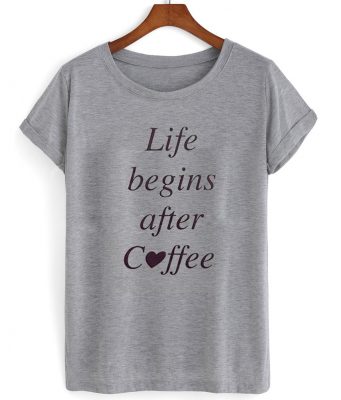 life begins after coffee tshirt