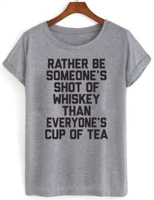 rather be someone's shot of whiskey