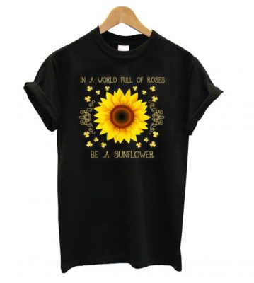 In a world full of roses be a sunflower T shirt