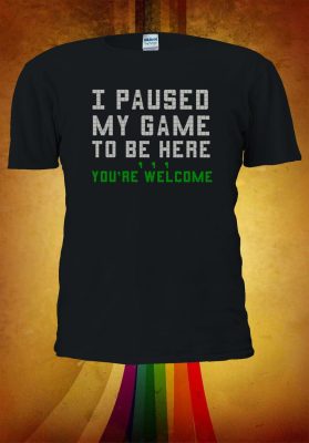 I Paused My Game To Be Here You're Welcome T-shirt